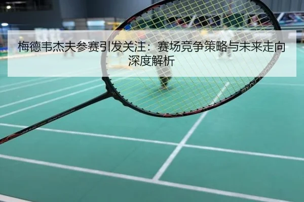 梅德韦杰夫参赛引发关注：赛场竞争策略与未来走向深度解析