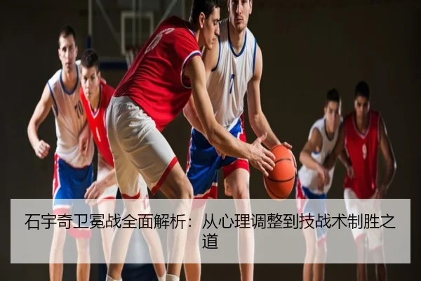 石宇奇卫冕战全面解析：从心理调整到技战术制胜之道