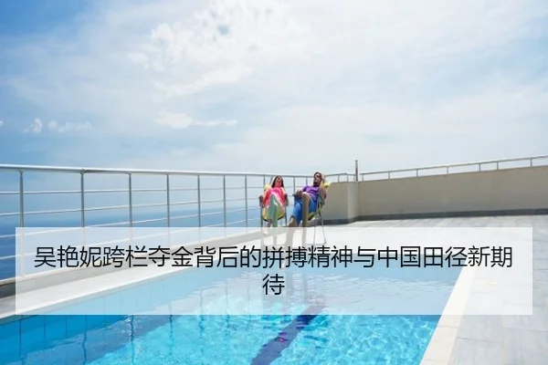吴艳妮跨栏夺金背后的拼搏精神与中国田径新期待