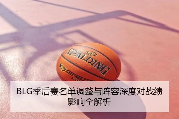 BLG季后赛名单调整与阵容深度对战绩影响全解析