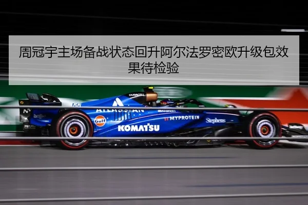 周冠宇主场备战状态回升阿尔法罗密欧升级包效果待检验