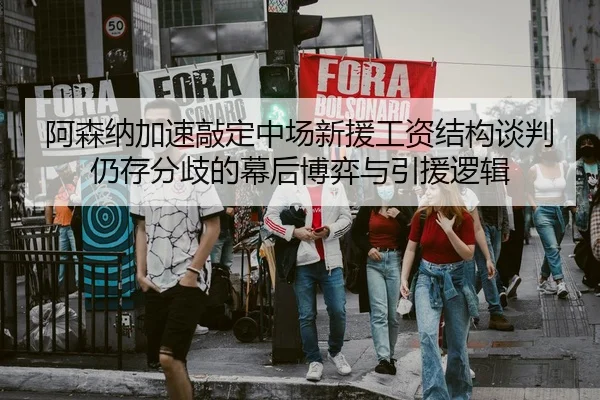 阿森纳加速敲定中场新援工资结构谈判仍存分歧的幕后博弈与引援逻辑