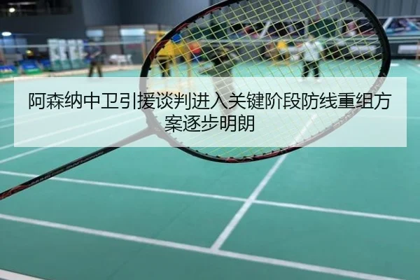 阿森纳中卫引援谈判进入关键阶段防线重组方案逐步明朗