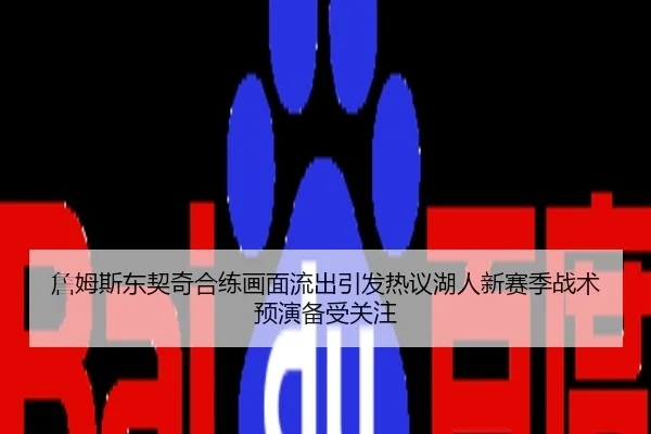 詹姆斯东契奇合练画面流出引发热议湖人新赛季战术预演备受关注