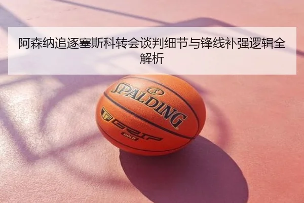 阿森纳追逐塞斯科转会谈判细节与锋线补强逻辑全解析