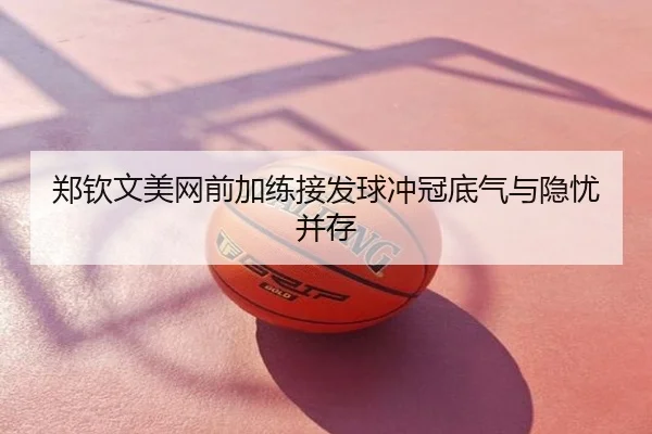 郑钦文美网前加练接发球冲冠底气与隐忧并存