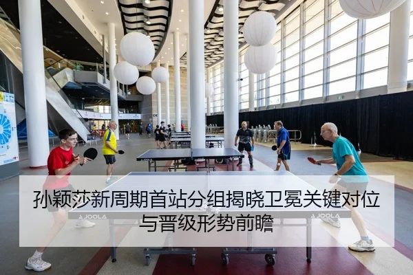孙颖莎新周期首站分组揭晓卫冕关键对位与晋级形势前瞻