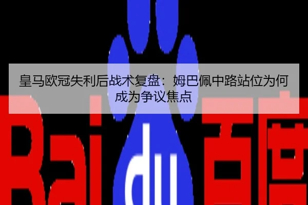 皇马欧冠失利后战术复盘：姆巴佩中路站位为何成为争议焦点