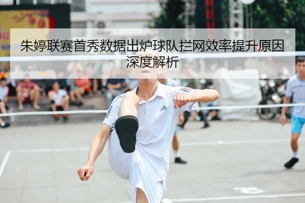朱婷联赛首秀数据出炉球队拦网效率提升原因深度解析