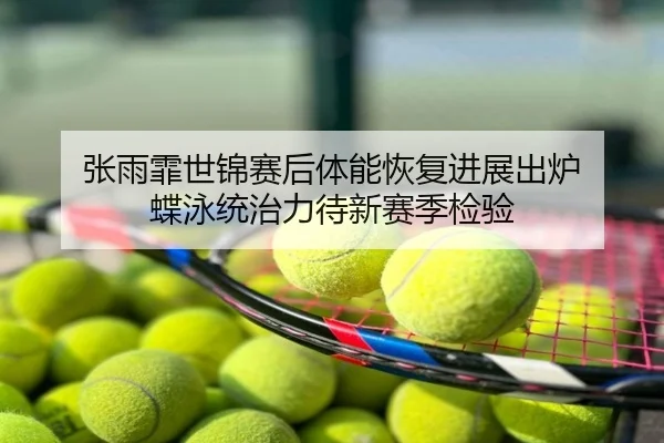 张雨霏世锦赛后体能恢复进展出炉 蝶泳统治力待新赛季检验