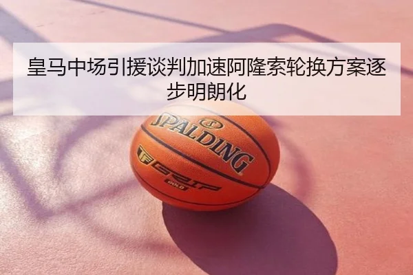 皇马中场引援谈判加速阿隆索轮换方案逐步明朗化
